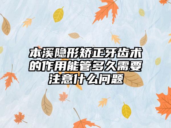 本溪隐形矫正牙齿术的作用能管多久需要注意什么问题