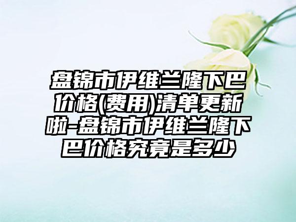 盘锦市伊维兰隆下巴价格(费用)清单更新啦-盘锦市伊维兰隆下巴价格究竟是多少