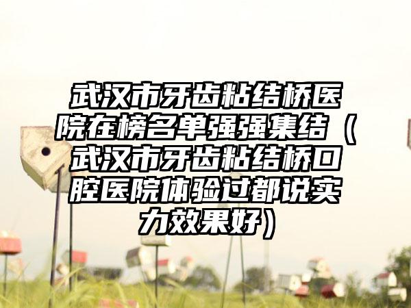 武汉市牙齿粘结桥医院在榜名单强强集结（武汉市牙齿粘结桥口腔医院体验过都说实力效果好）