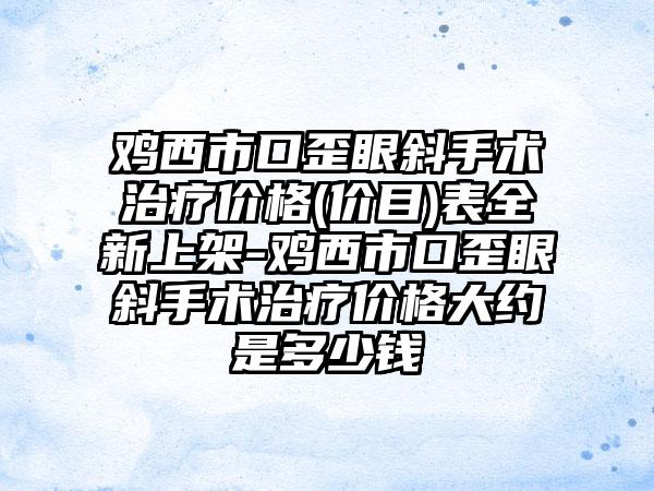 鸡西市口歪眼斜手术治疗价格(价目)表全新上架-鸡西市口歪眼斜手术治疗价格大约是多少钱