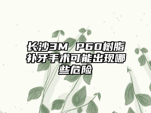 长沙3M P60树脂补牙手术可能出现哪些危险