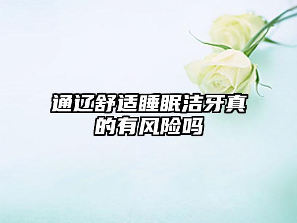 通辽舒适睡眠洁牙真的有风险吗