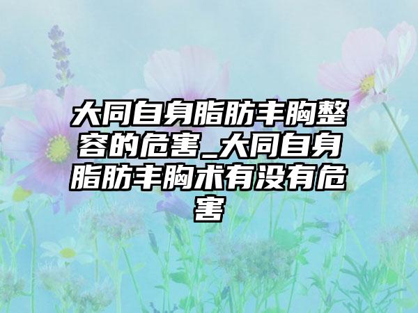 大同自身脂肪丰胸整容的危害_大同自身脂肪丰胸术有没有危害