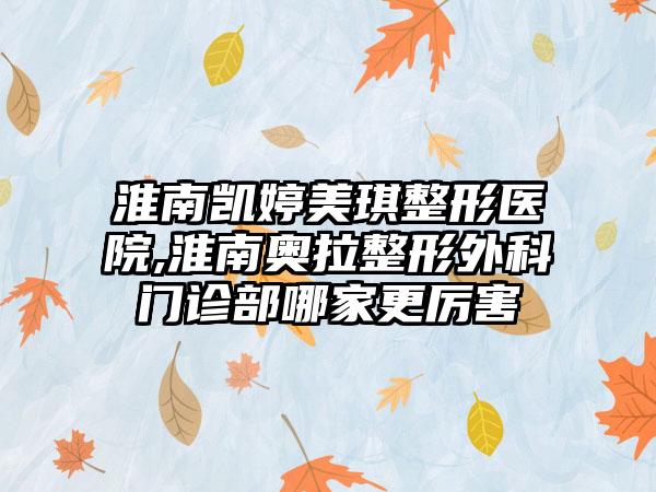 淮南凯婷美琪整形医院,淮南奥拉整形外科门诊部哪家更厉害