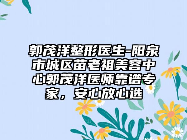 郭茂洋整形医生-阳泉市城区苗老祖美容中心郭茂洋医师靠谱专家，安心放心选