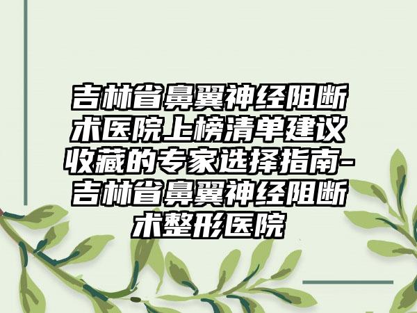 吉林省鼻翼神经阻断术医院上榜清单建议收藏的专家选择指南-吉林省鼻翼神经阻断术整形医院