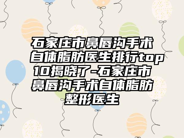 石家庄市鼻唇沟手术自体脂肪医生排行top10揭晓了-石家庄市鼻唇沟手术自体脂肪整形医生