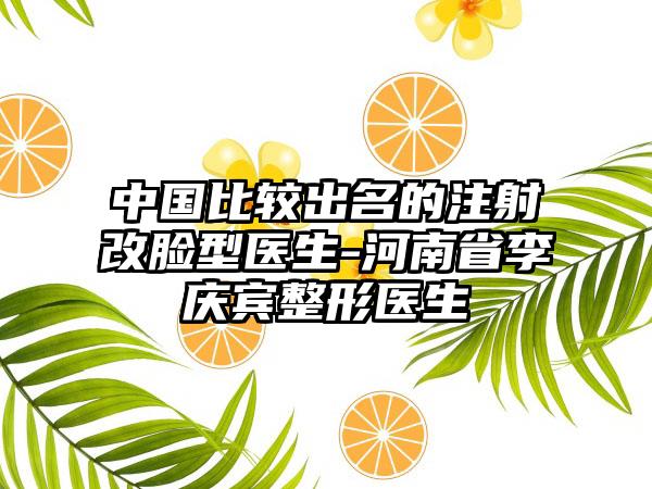 中国比较出名的注射改脸型医生-河南省李庆宾整形医生