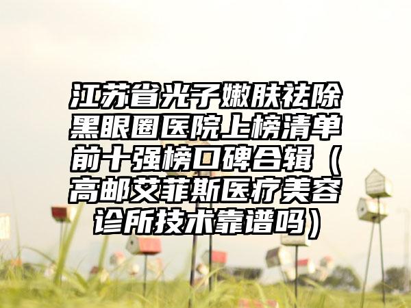 江苏省光子嫩肤祛除黑眼圈医院上榜清单前十强榜口碑合辑（高邮艾菲斯医疗美容诊所技术靠谱吗）