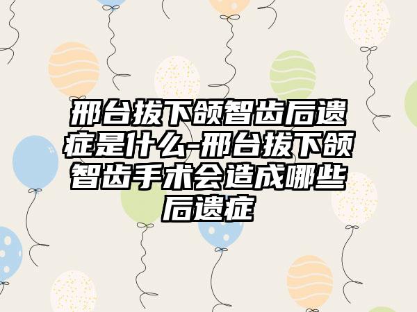 邢台拔下颌智齿后遗症是什么-邢台拔下颌智齿手术会造成哪些后遗症