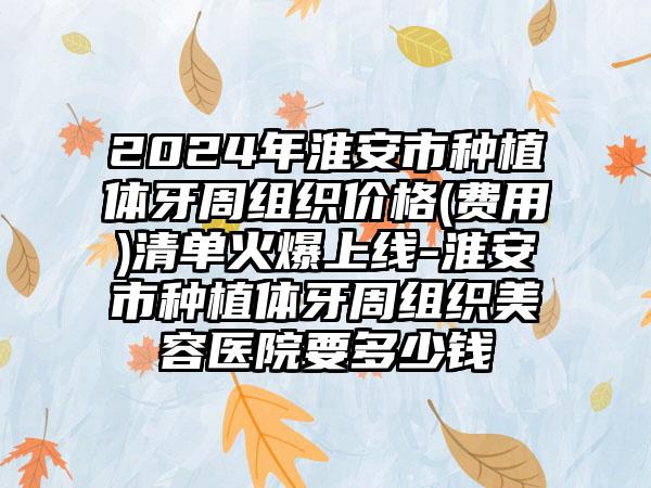 2024年淮安市种植体牙周组织价格(费用)清单火爆上线-淮安市种植体牙周组织美容医院要多少钱