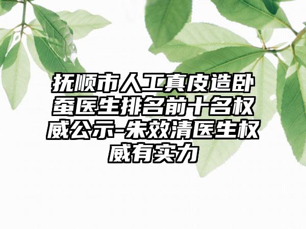 抚顺市人工真皮造卧蚕医生排名前十名权威公示-朱效清医生权威有实力