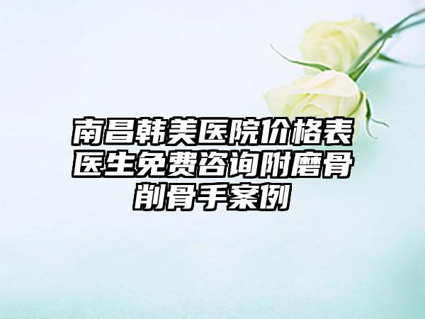 南昌韩美医院价格表医生免费咨询附磨骨削骨手案例