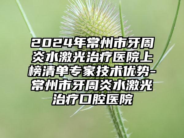 2024年常州市牙周炎水激光治疗医院上榜清单专家技术优势-常州市牙周炎水激光治疗口腔医院