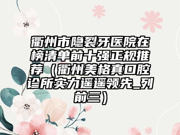 衢州市隐裂牙医院在榜清单前十强正规推荐（衢州美格真口腔诊所实力遥遥领先_列前三）