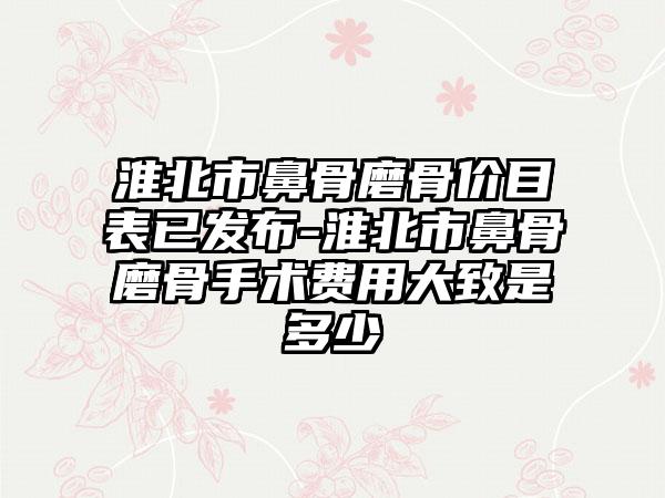 淮北市鼻骨磨骨价目表已发布-淮北市鼻骨磨骨手术费用大致是多少