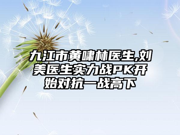 九江市黄啸林医生,刘美医生实力战PK开始对抗一战高下