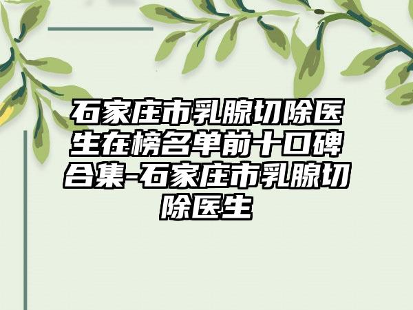 石家庄市乳腺切除医生在榜名单前十口碑合集-石家庄市乳腺切除医生