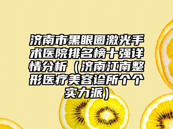 济南市黑眼圈激光手术医院排名榜十强详情分析（济南江南整形医疗美容诊所个个实力派）