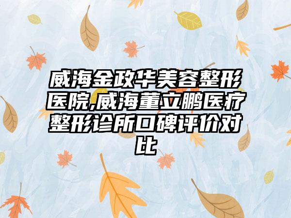 威海金政华美容整形医院,威海董立鹏医疗整形诊所口碑评价对比