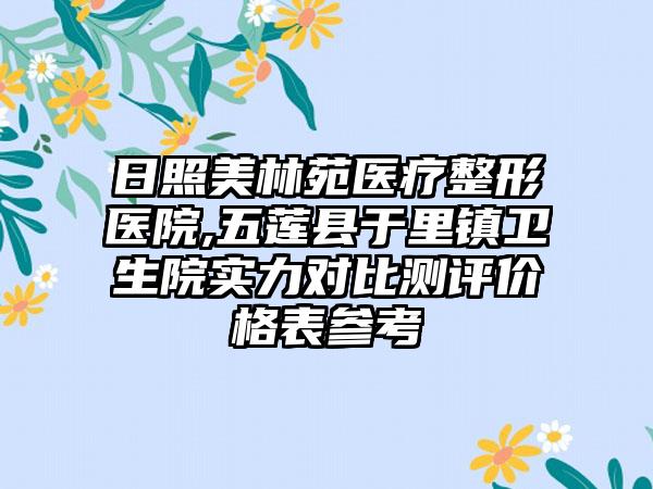 日照美林苑医疗整形医院,五莲县于里镇卫生院实力对比测评价格表参考