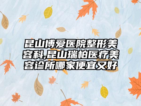 昆山博爱医院整形美容科,昆山瑞柏医疗美容诊所哪家便宜又好