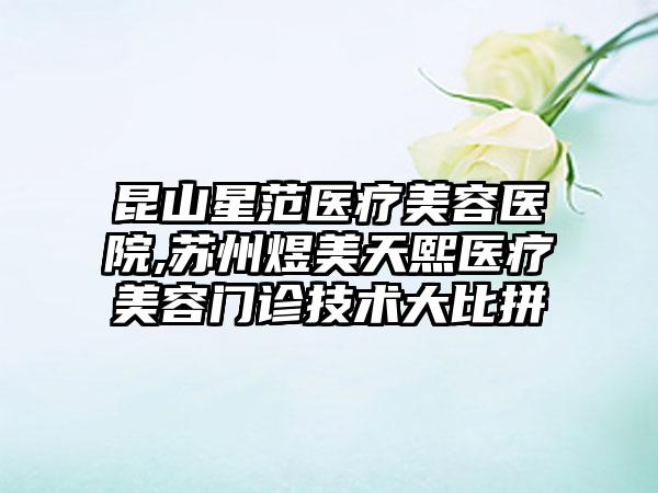 昆山星范医疗美容医院,苏州煜美天熙医疗美容门诊技术大比拼