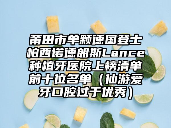 莆田市单颗德国登士柏西诺德朗斯Lance种植牙医院上榜清单前十位名单（仙游爱牙口腔过于优秀）