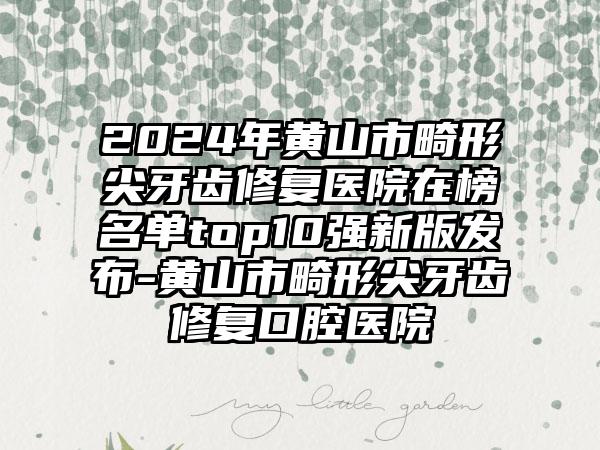 2024年黄山市畸形尖牙齿修复医院在榜名单top10强新版发布-黄山市畸形尖牙齿修复口腔医院