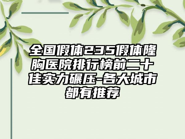 全国假体235假体隆胸医院排行榜前二十佳实力碾压-各大城市都有推荐