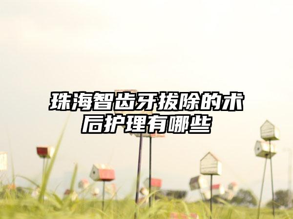 珠海智齿牙拔除的术后护理有哪些