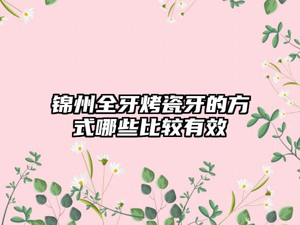 锦州全牙烤瓷牙的方式哪些比较有效