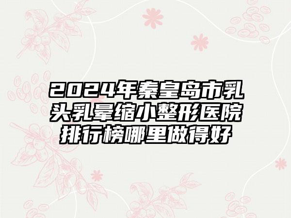 2024年秦皇岛市乳头乳晕缩小整形医院排行榜哪里做得好