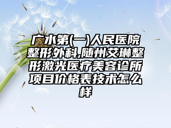 广水第(一)人民医院整形外科,随州艾琳整形激光医疗美容诊所项目价格表技术怎么样