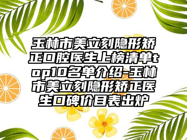 玉林市美立刻隐形矫正口腔医生上榜清单top10名单介绍-玉林市美立刻隐形矫正医生口碑价目表出炉