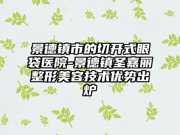 景德镇市的切开式眼袋医院-景德镇圣嘉丽整形美容技术优势出炉