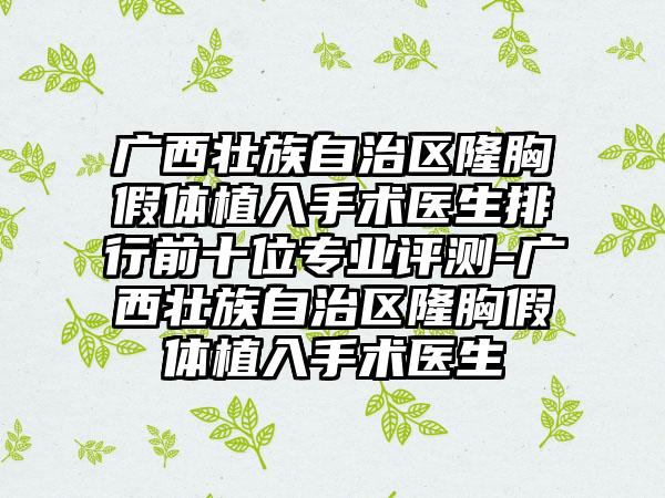 广西壮族自治区隆胸假体植入手术医生排行前十位专业评测-广西壮族自治区隆胸假体植入手术医生