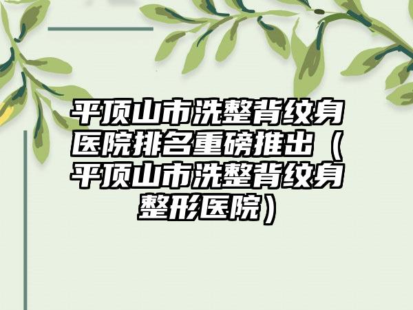 平顶山市洗整背纹身医院排名重磅推出（平顶山市洗整背纹身整形医院）