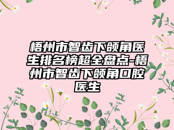 梧州市智齿下颌角医生排名榜超全盘点-梧州市智齿下颌角口腔医生