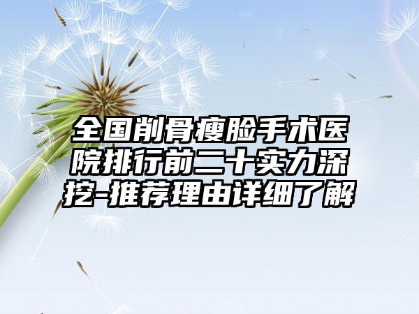 全国削骨瘦脸手术医院排行前二十实力深挖-推荐理由详细了解