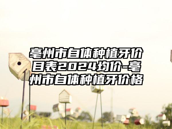 亳州市自体种植牙价目表2024均价-亳州市自体种植牙价格