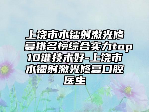 上饶市水镭射激光修复排名榜综合实力top10谁技术好-上饶市水镭射激光修复口腔医生