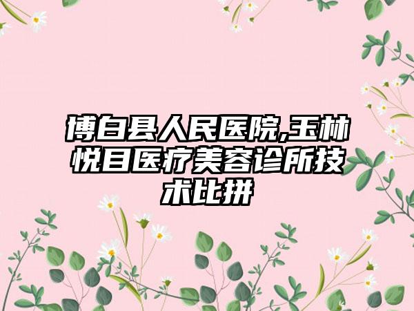 博白县人民医院,玉林悦目医疗美容诊所技术比拼