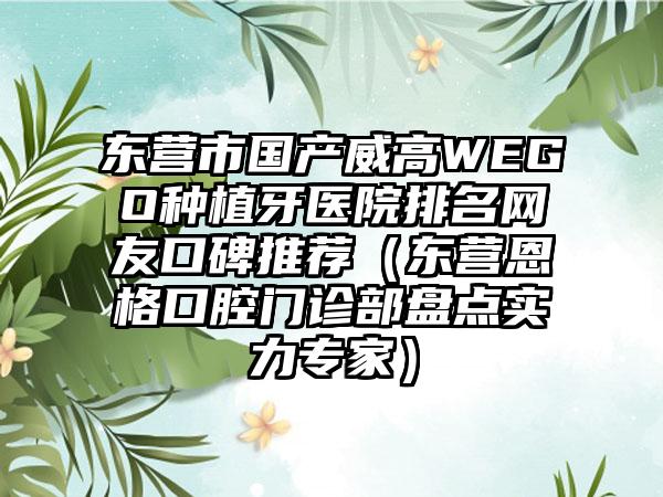 东营市国产威高WEGO种植牙医院排名网友口碑推荐（东营恩格口腔门诊部盘点实力专家）