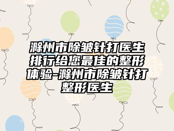 滁州市除皱针打医生排行给您最佳的整形体验-滁州市除皱针打整形医生