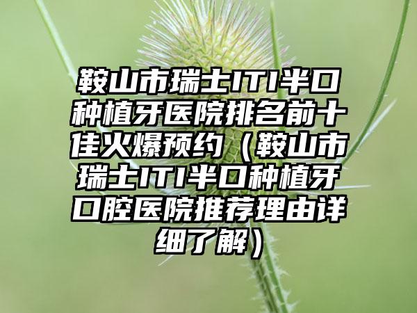 鞍山市瑞士ITI半口种植牙医院排名前十佳火爆预约（鞍山市瑞士ITI半口种植牙口腔医院推荐理由详细了解）