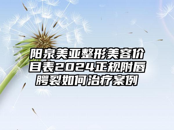 阳泉美亚整形美容价目表2024正规附唇腭裂如何治疗案例