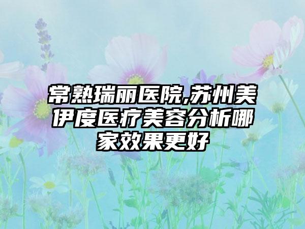 常熟瑞丽医院,苏州美伊度医疗美容分析哪家效果更好