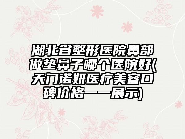 湖北省整形医院鼻部做垫鼻子哪个医院好(天门诺妍医疗美容口碑价格一一展示)