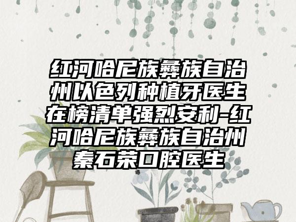 红河哈尼族彝族自治州以色列种植牙医生在榜清单强烈安利-红河哈尼族彝族自治州秦石荣口腔医生